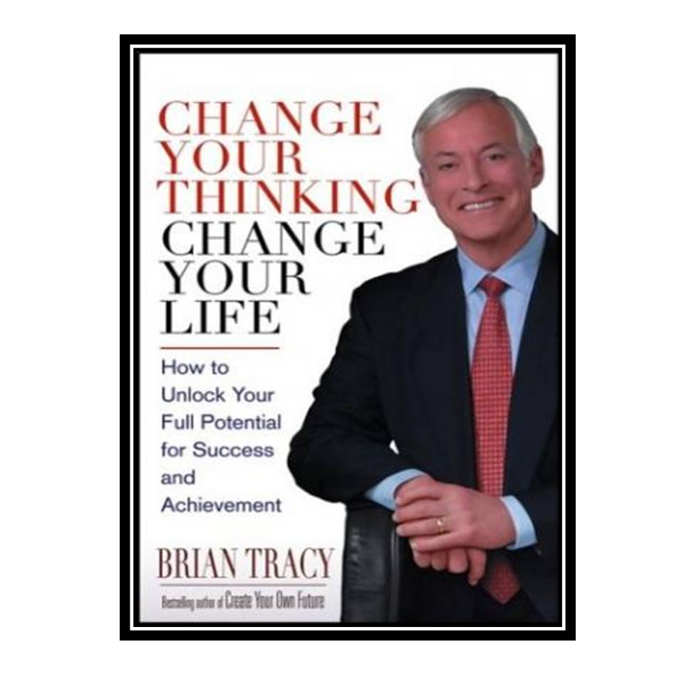 کتاب Change Your Thinking, Change Your Life: How to Unlock Your Full Potential for Success and Achievement اثر Brian Tracy انتشارات مؤلفین طلایی