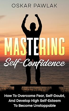 خرید و دانلود نسخه کامل کتاب Mastering Self-Confidence: How To Overcome Fear, Self-Doubt, And Develop High Self-Esteem To Become Unstoppable - Pdf