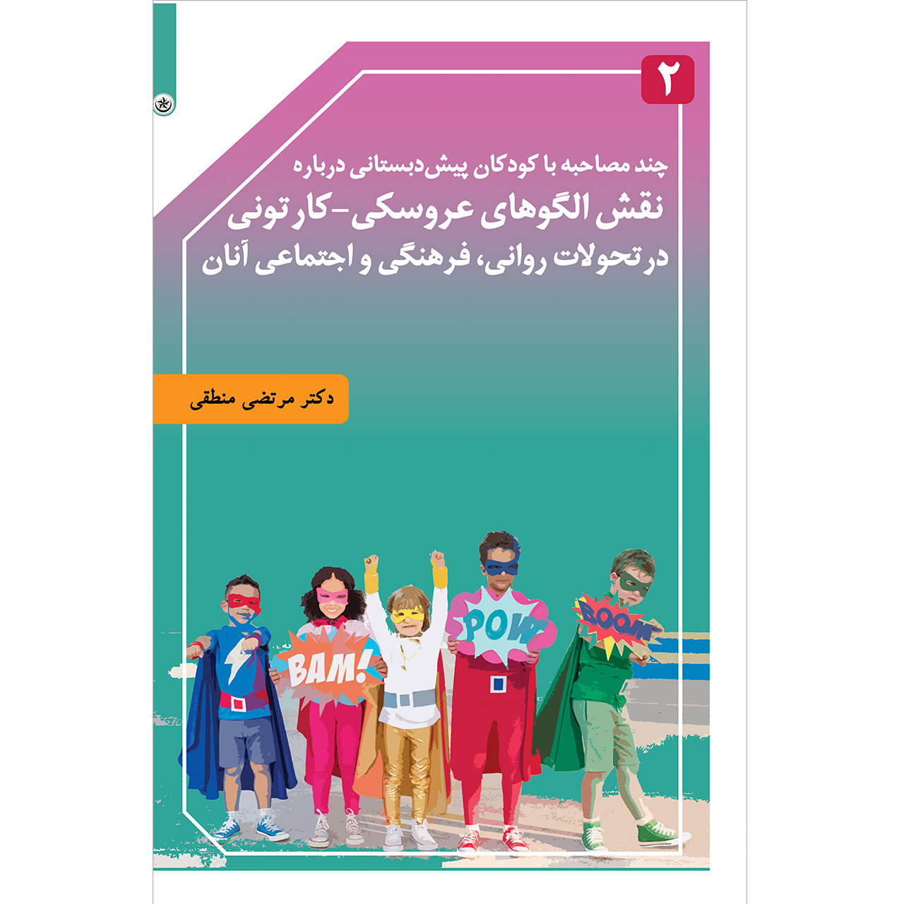 کتاب چند مصاحبه با کودکان پیش‌دبستانی درباره نقش الگوهای عروسکی_ کارتونی در تحولات روانی، فرهنگی و اجتماعی آنان اثر دکتر مرتضی منطقی موسسه انتشارات بعثت جلد 2