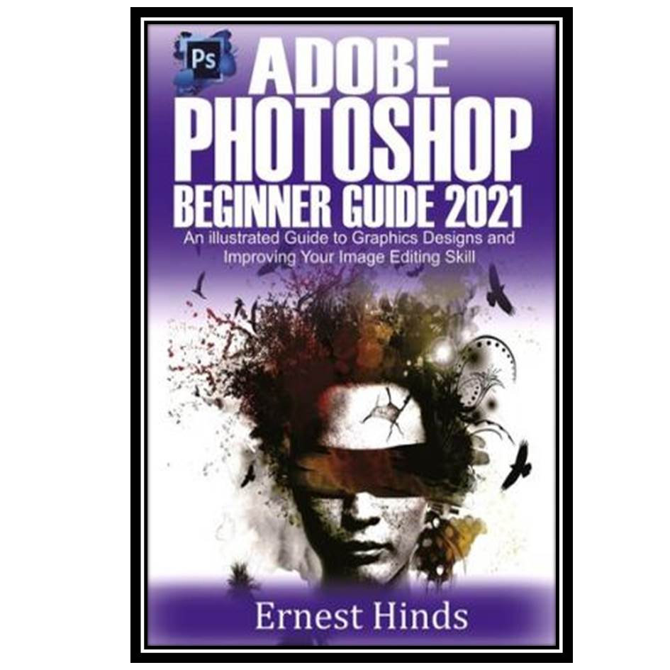 کتاب Adobe Photoshop Beginner’s Guide 2021: An Illustrated Guide to Graphics Designs and Improving Your Image Editing Skill اثر Ernest Hinds انتشارات مولفین طلایی