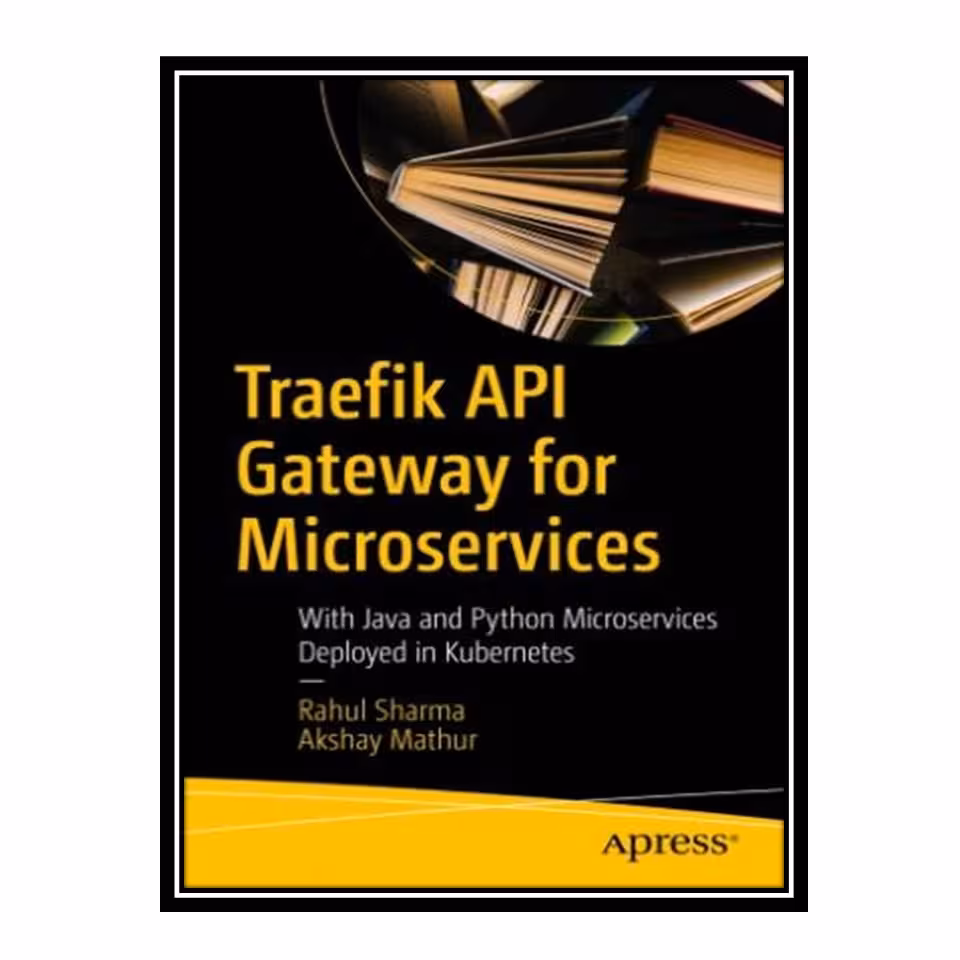 کتاب Traefik API Gateway for Microservices With Java and Python Microservices Deployed in Kubernetes اثر Rahul Sharma and Akshay Mathur انتشارات مؤلفین طلایی