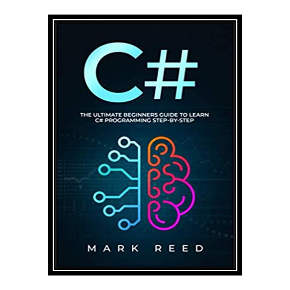 کتاب C#: The Ultimate Beginners Guide to Learn C# Programming Step-by-Step اثر Mark Reed انتشارات مؤلفین طلایی