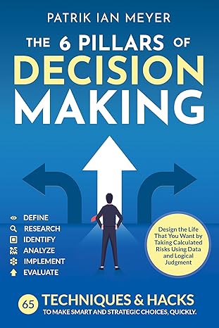 خرید و دانلود نسخه کامل کتاب The 6 Pillars of Decision Making: 65 Techniques & Strategies to Make Smart and Strategic Choices, Quickly. Design the Life That You Want by Taking Calculated Risks Using Data and Logical Judgment - Pdf