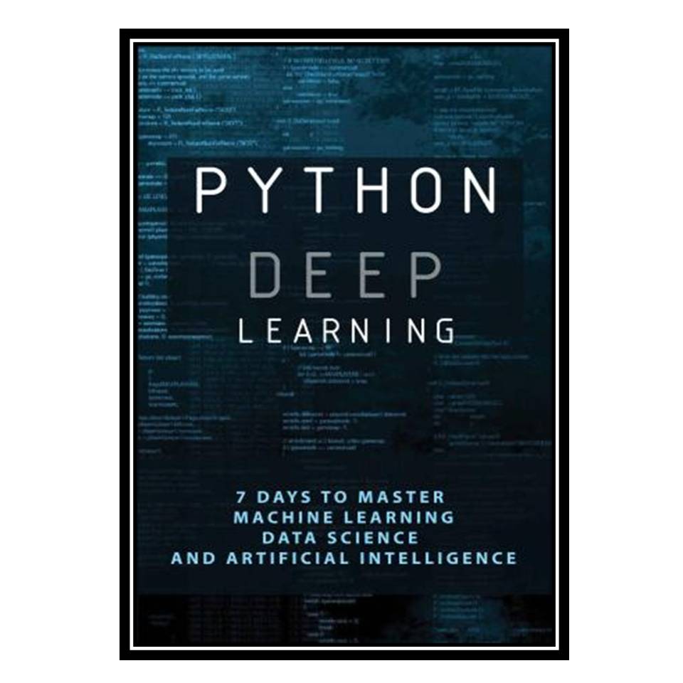 کتاب Python Deep Learning: 7 Days To Master Machine Learning, Data Science and Artificial Intelligence: Data Science Degree اثر Dwain Debrot انتشارات مؤلفین طلایی