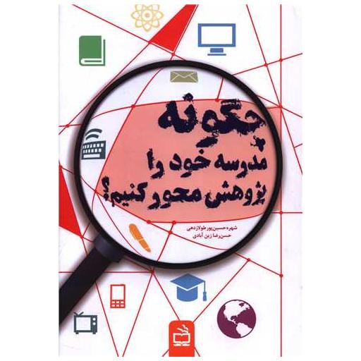 کتاب چگونه مدرسه خود را پژوهش محور کنیم اثر شهره حسین پور طولا زدهی ، حسن رضا زین آبادی