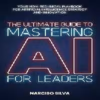 خرید و دانلود نسخه کامل کتاب The Ultimate Guide to Mastering AI for Leaders: Your Non-technical Playbook for Artificial Intelligence Strategy and Innovation -   Pdf