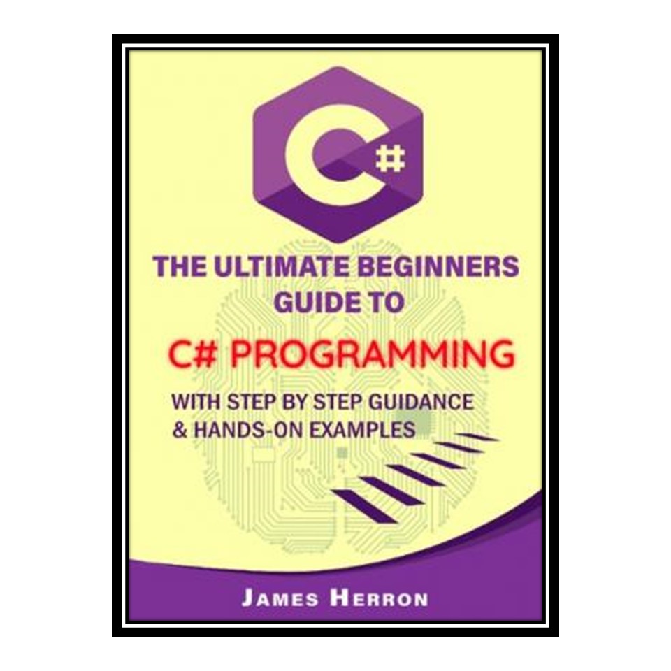 کتاب C# The Ultimate Beginners Guide to C# Programming with Step by Step Guidance and Hands-On Examples اثر James Herron انتشارات مؤلفین طلایی