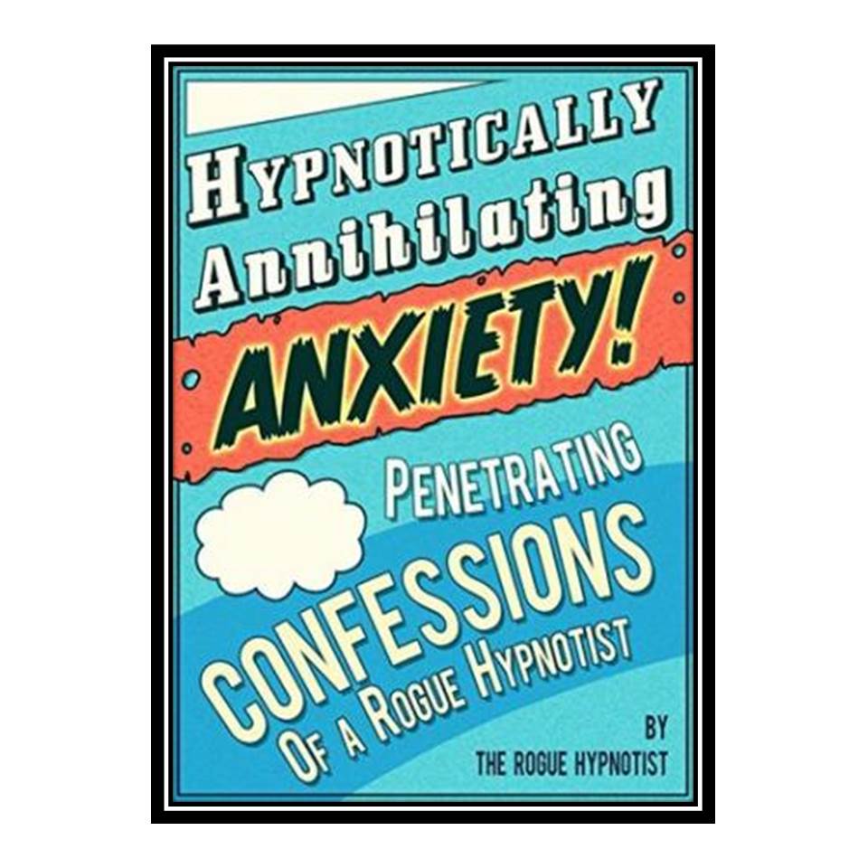 کتاب Hypnotically Annihilating Anxiety – Penetrating Confessions of a Rogue Hypnotist اثر The Rogue Hypnotist انتشارات مؤلفین طلایی