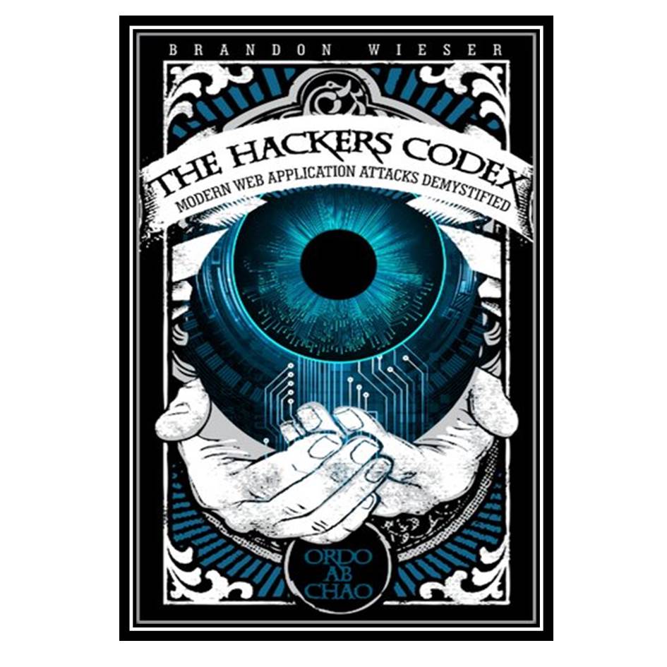 کتاب The Hackers Codex: Modern Web Application Attacks Demystified اثر Brandon Wieser انتشارات مؤلفین طلایی