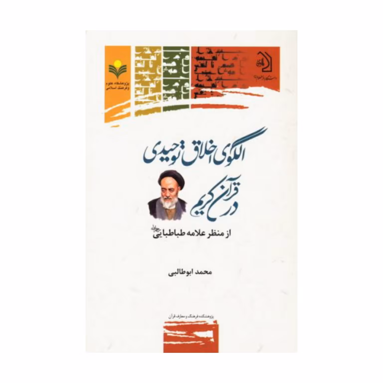 کتاب الگوی اخلاق توحیدی در قرآن کریم از منظر علامه طباطبایی (رحمان ا...) - محمد ابوطالبی - پژوهشگاه علوم و فرهنگ اسلامی.