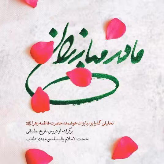 مادر مبارزان
:تحلیلی گذارا بر مبارزات هوشمند حضرت فاطمه زهرا سلام الله علیها