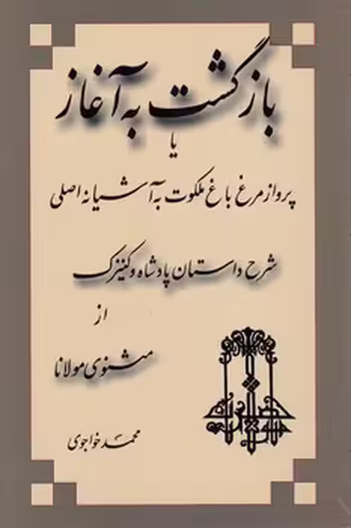 خرید کتاب بازگشت به آغاز؛ یا پرواز مرغ باغ ملکوت به آشیانه اصلی؛ شرح داستان پادشاه و کنیزک از مثنوی مولانا — کتابسرای طه