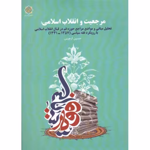 مرجعیت و انقلاب اسلامی (تحلیل مبانی و مواضع مراجع در قبال انقلاب با رویکرد فقه سیاسی 1357-1341)