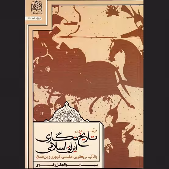 درآمدی بر تاریخ نگاری ایرانی اسلامی با تاکید بر یعقوبی مقدسی گردیزی و ابن فندق