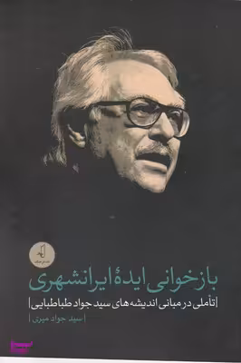 بازخوانی ایده ایرانشهری-تاملی درمبانی اندیشه های سیدجواد طباطبایی