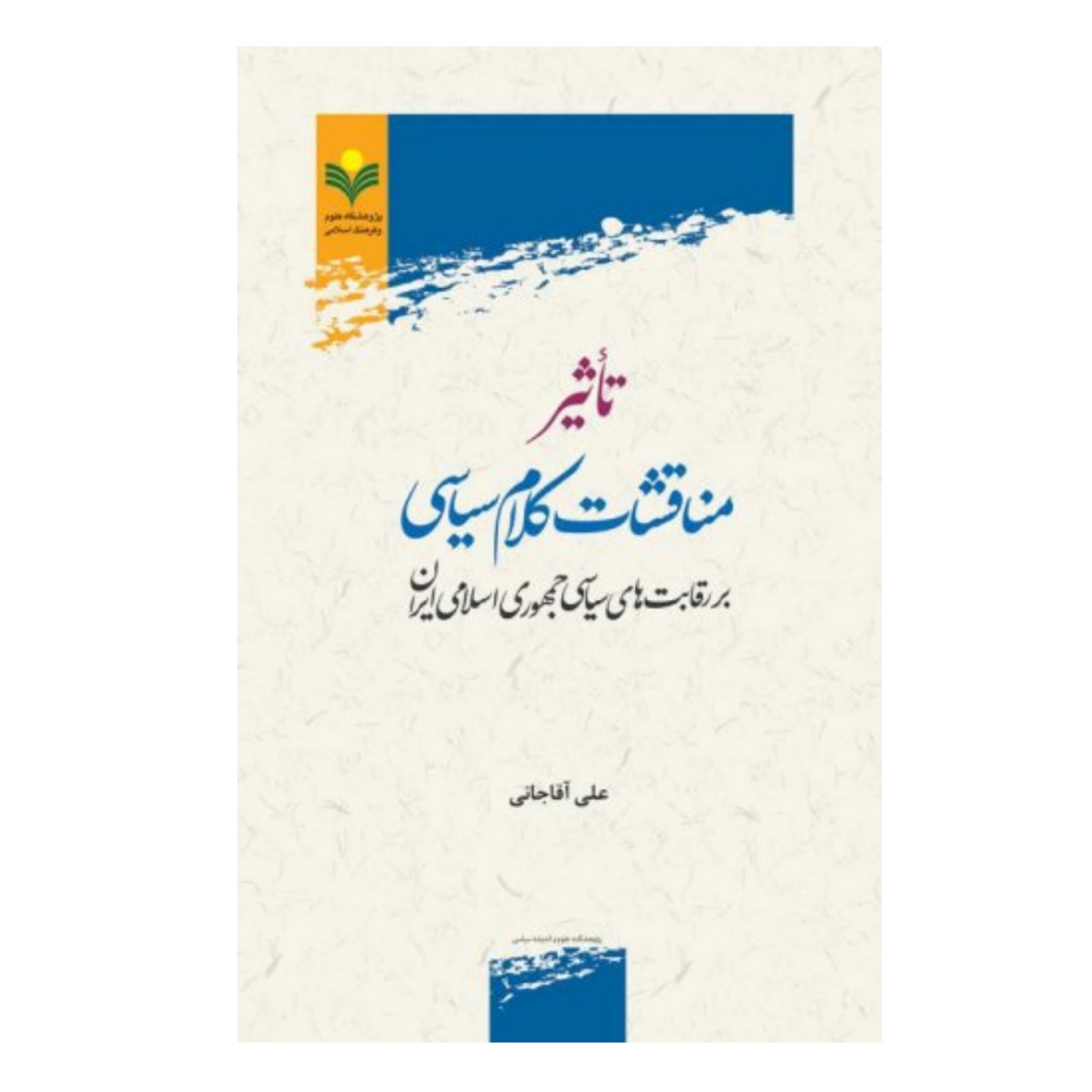 کتاب تاثیر مناقشات کلام سیاسی بر رقابت های سیاسی جمهوری اسلامی ایران - علی آقاجانی - پژوهشگاه علوم و فرهنگ اسلامی