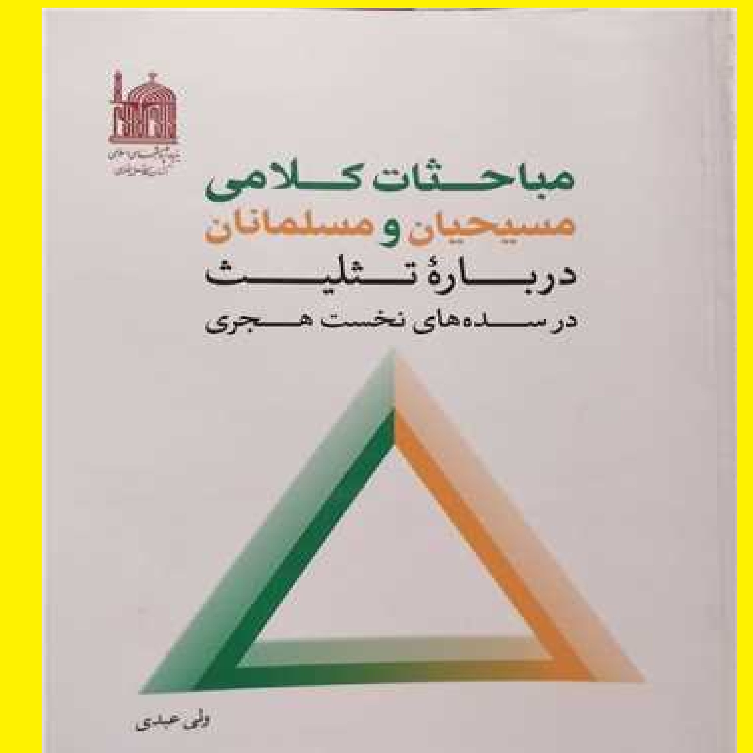  کتاب مباحثات کلامی مسیحیان و مسلمانان درباره تثلیث درسده های نخست هجری اثر ولی 