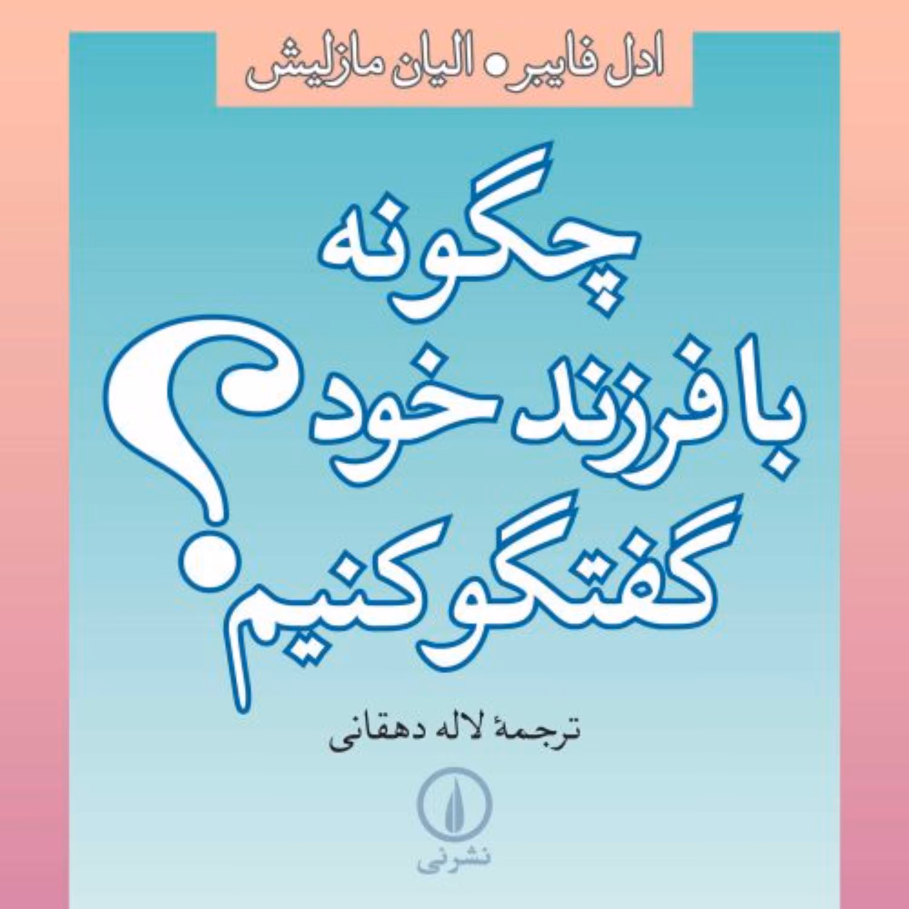 چگونه با فرزند خود گفتگو کنیم -  ادل فیبر ایلین مزلیش مترجم لاله دهقانی- نشر نی