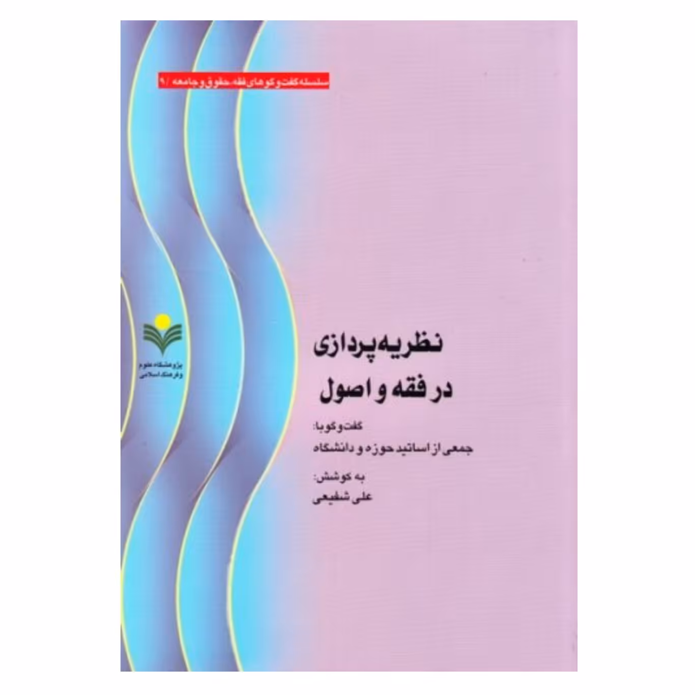 کتاب نظریه پردازی در فقه و اصول گفت و گو با جمعی از اساتید حوزه و دانشگاه - به کوشش علی شفیعی - پژوهشگاه علوم و فرهنگ 