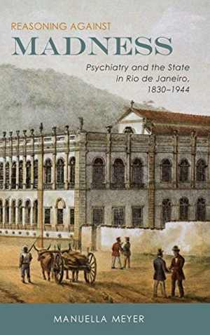 [PDF] دانلود کتاب Reasoning Against Madness - Psychiatry And The State In Rio De Janeiro, 1830-1944, 2017