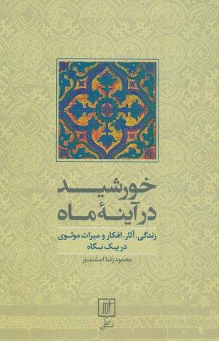 خورشید در آینه ماه (زندگی،آثار،افکار و میراث مولوی در یک نگاه)