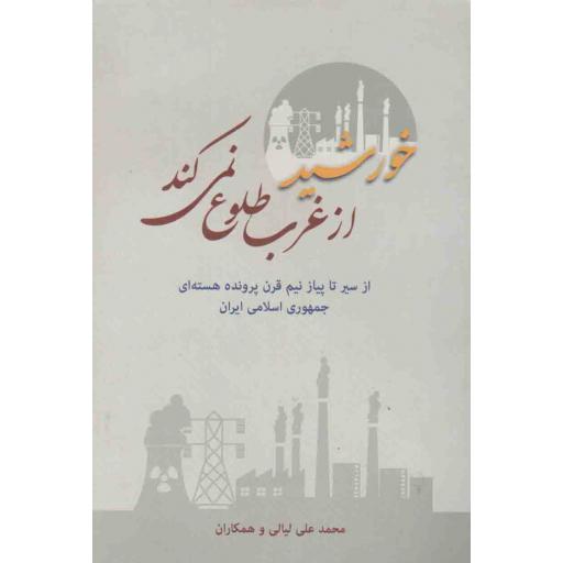 خورشید از غرب طلوع نمی کند (از سیر تا پیاز نیم قرن پرونده هسته ای جمهوری اسلامی ایران)