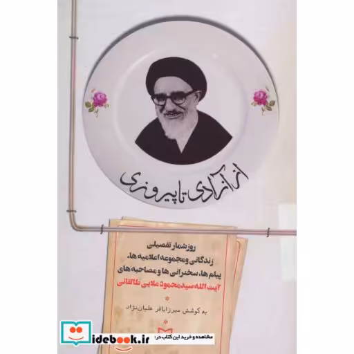 کتاب از آزادی تا پیروزی (روزشمار تفصیلی زندگانی ومجموعه اعلامیه ها و... آیت الله سید محمود علایی طالقانی) اثر میرزاباقر علیان نژاد