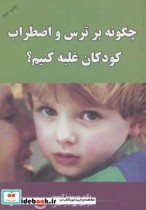 قیمت و خرید کتاب چگونه بر ترس و اضطراب کودکان غلبه کنیم؟ | ایده بوک