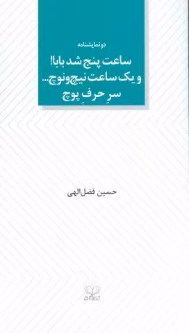 ساعت پنج شد بابا! و یک ساعت نیچ و نوچ… سر حرف پوچ (دو نمایشنامه)