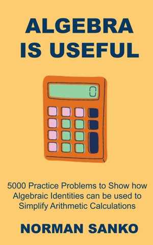 [EPUB] دانلود کتاب Algebra Is Useful - 5000 Practice Problems To Show How Algebraic Identities Can Be Used To Simplify Arithmetic Calculations, 2021