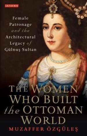 [PDF] دانلود کتاب The Women Who Built The Ottoman World - Female Patronage And The Architectural Legacy Of Gulnus Sultan, 2017